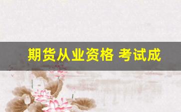 期货从业资格 考试成绩(期货从业资格考试成绩有效期多久)_https://www.dongshengweixin.com_创业板_第1张